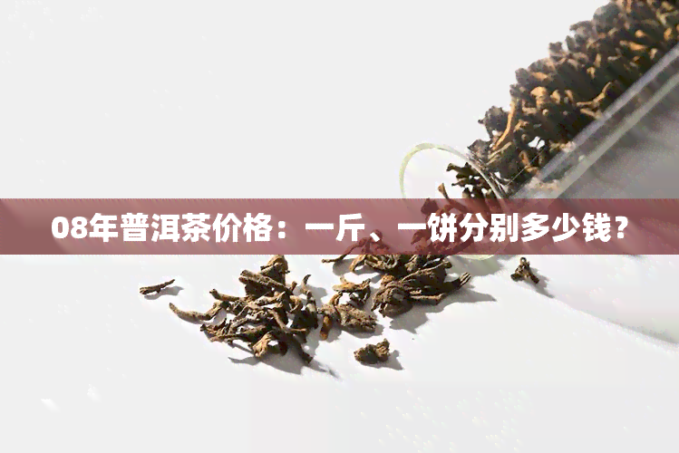 08年普洱茶价格：一斤、一饼分别多少钱？