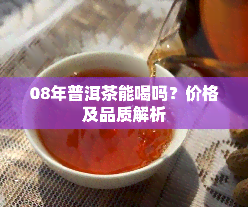 08年普洱茶能喝吗？价格及品质解析