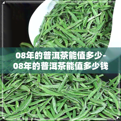 08年的普洱茶能值多少-08年的普洱茶能值多少钱?