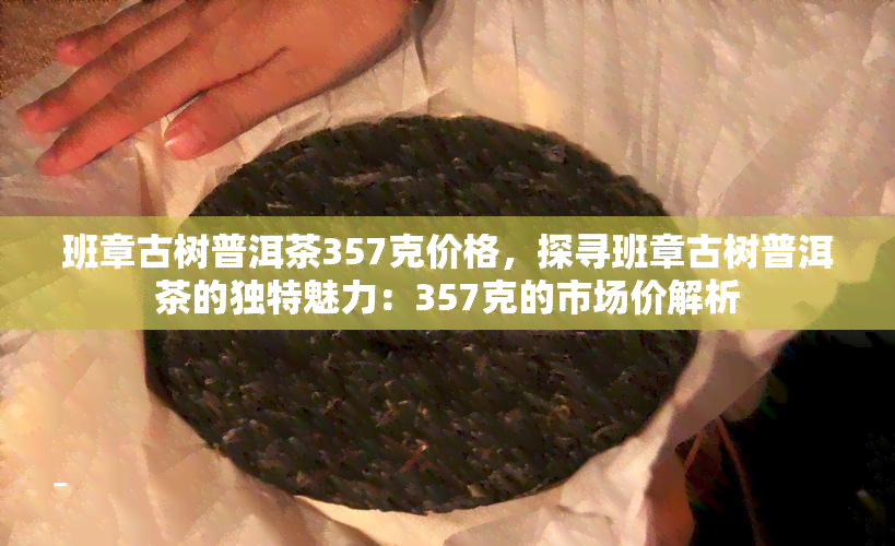 班章古树普洱茶357克价格，探寻班章古树普洱茶的独特魅力：357克的市场价解析