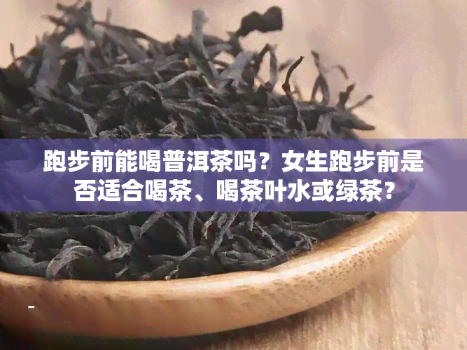 跑步前能喝普洱茶吗？女生跑步前是否适合喝茶、喝茶叶水或绿茶？