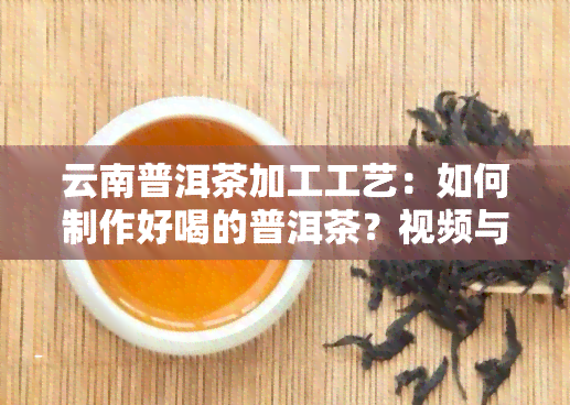 云南普洱茶加工工艺：如何制作好喝的普洱茶？视频与图片教程全揭秘！