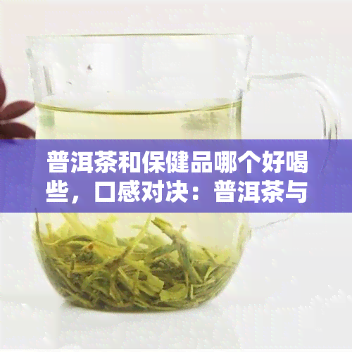 普洱茶和保健品哪个好喝些，口感对决：普洱茶与保健品，谁更胜一筹？