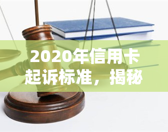 2020年信用卡起诉标准，揭秘2020年信用卡起诉标准，你知道吗？