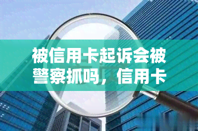 被信用卡起诉会被警察抓吗，信用卡欠款被起诉是否会导致被警察逮捕？