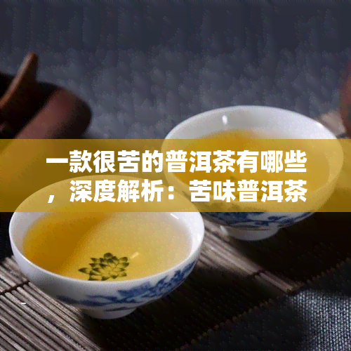 一款很苦的普洱茶有哪些，深度解析：苦味普洱茶大盘点