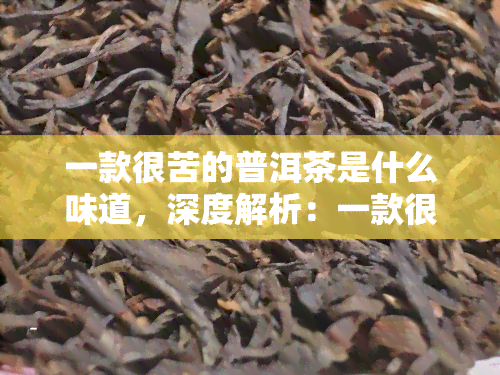 一款很苦的普洱茶是什么味道，深度解析：一款很苦的普洱茶，其独特味道究竟是什么？