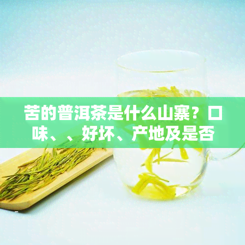 苦的普洱茶是什么山寨？口味、、好坏、产地及是否为生茶或熟茶全面解析