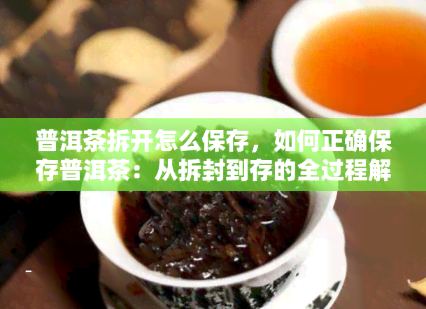 普洱茶拆开怎么保存，如何正确保存普洱茶：从拆封到存的全过程解析