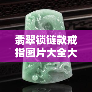 翡翠锁链款戒指图片大全大图，精美绝伦！翡翠锁链款戒指图片大全大图，一为快！