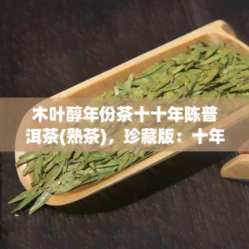 木叶醇年份茶十十年陈普洱茶(熟茶)，珍藏版：十年陈木叶醇年份茶熟普洱茶，品味岁月沉淀的香气与口感