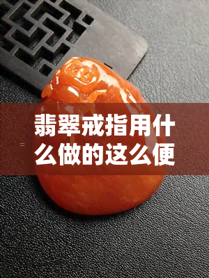 翡翠戒指用什么做的这么便宜，揭秘低价翡翠戒指：制作工艺及成本解析