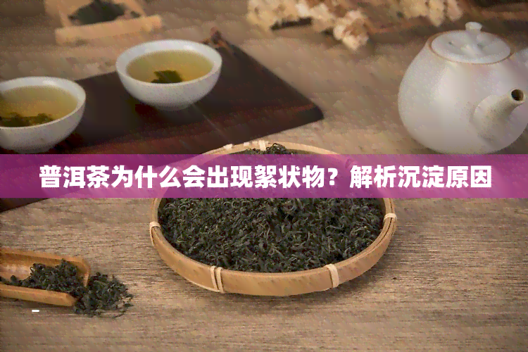 普洱茶为什么会出现絮状物？解析沉淀原因