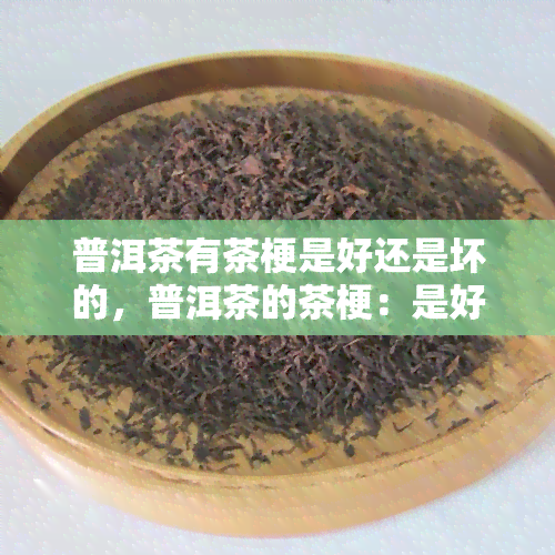 普洱茶有茶梗是好还是坏的，普洱茶的茶梗：是好是坏？