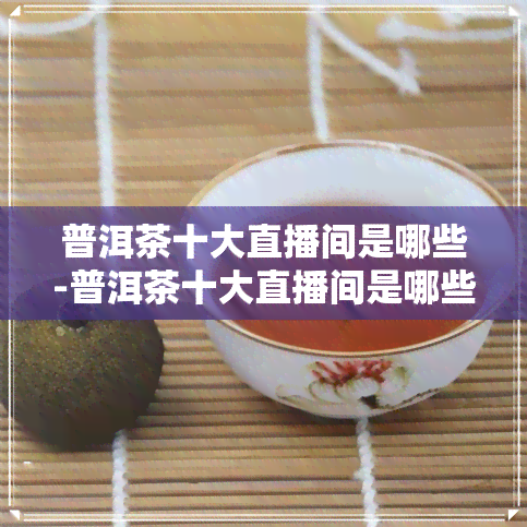 普洱茶十大直播间是哪些-普洱茶十大直播间是哪些