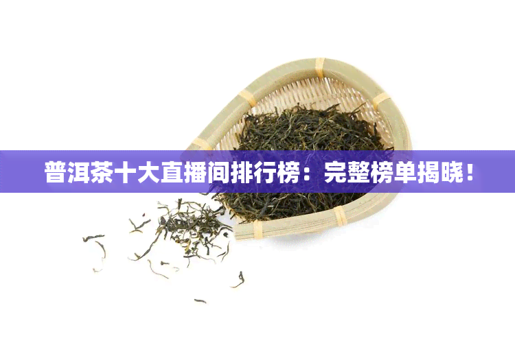 普洱茶十大直播间排行榜：完整榜单揭晓！