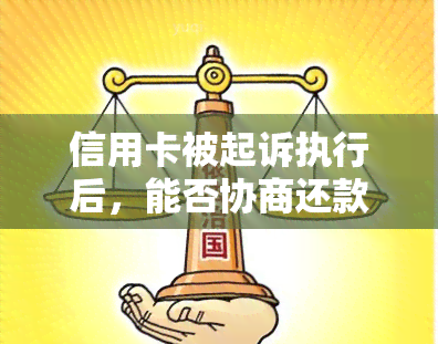 信用卡被起诉执行后，能否协商还款及解决办法?