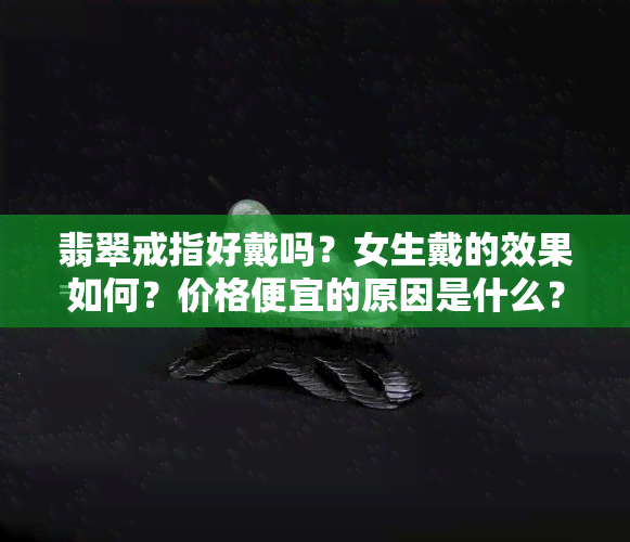 翡翠戒指好戴吗？女生戴的效果如何？价格便宜的原因是什么？用什么金属镶嵌？几百块的是真是假？