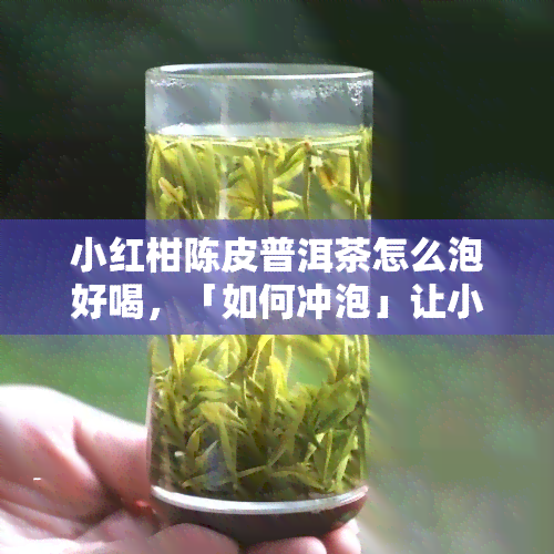 小红柑陈皮普洱茶怎么泡好喝，「如何冲泡」让小红柑陈皮普洱茶口感更佳？