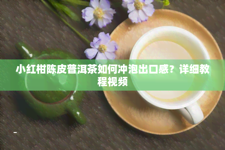 小红柑陈皮普洱茶如何冲泡出口感？详细教程视频