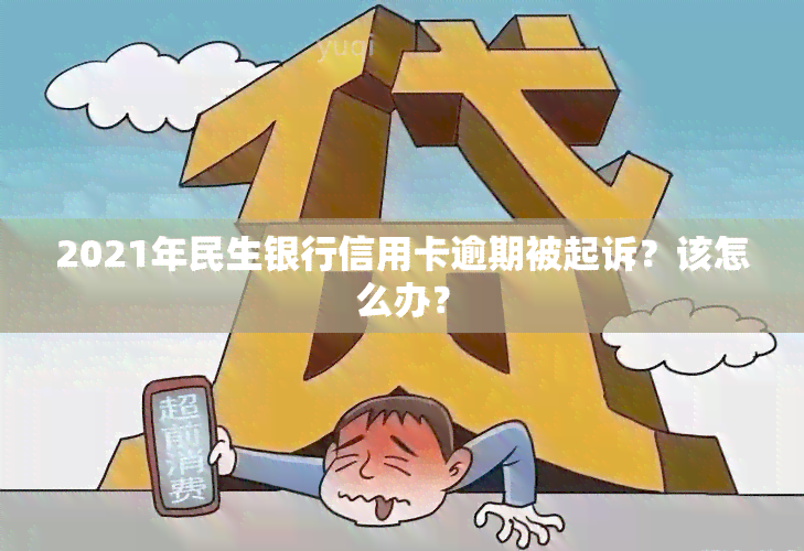 2021年民生银行信用卡逾期被起诉？该怎么办？