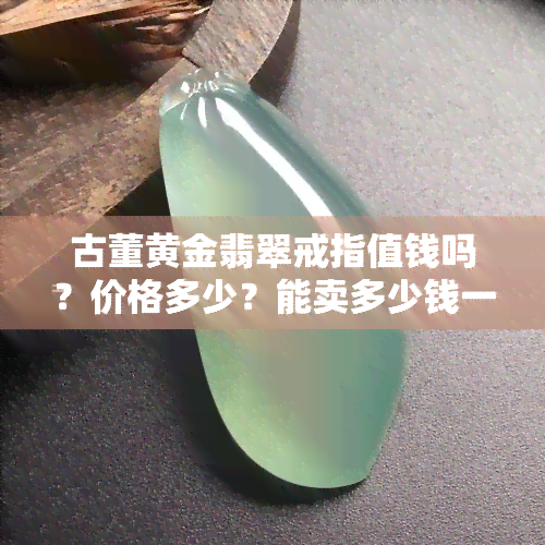 古董黄金翡翠戒指值钱吗？价格多少？能卖多少钱一个？完整介绍与市场行情