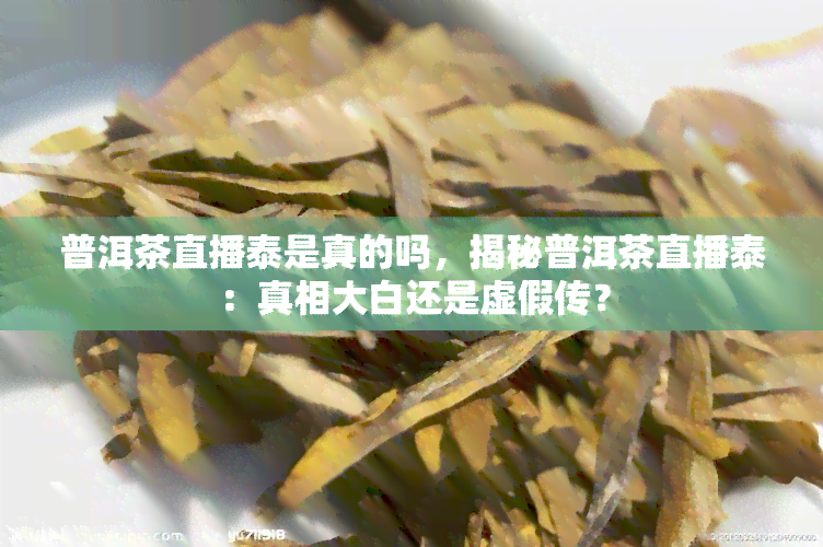 普洱茶直播泰是真的吗，揭秘普洱茶直播泰：真相大白还是虚假传？