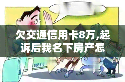 欠交通信用卡8万,起诉后我名下房产怎么办，欠交通信用卡8万，被起诉后名下房产会受到影响吗？