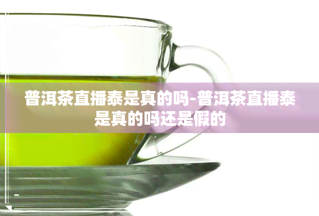 普洱茶直播泰是真的吗-普洱茶直播泰是真的吗还是假的