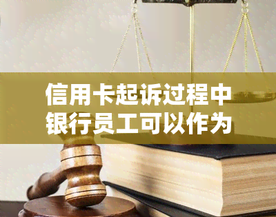 信用卡起诉过程中银行员工可以作为委托代理人吗，探讨：信用卡起诉过程中，银行员工是否能作为委托代理人？