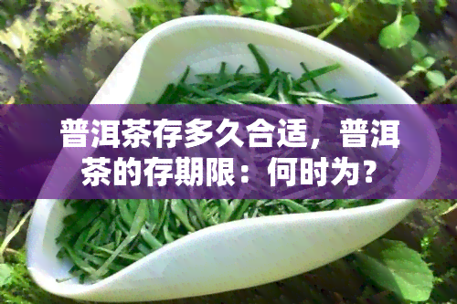 普洱茶存多久合适，普洱茶的存期限：何时为？