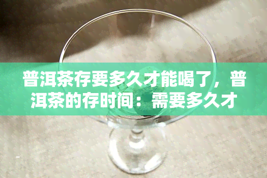 普洱茶存要多久才能喝了，普洱茶的存时间：需要多久才能开封饮用？