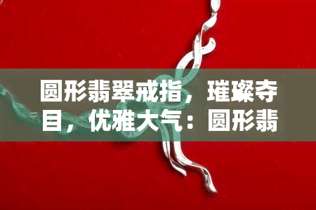 圆形翡翠戒指，璀璨夺目，优雅大气：圆形翡翠戒指的魅力与价值