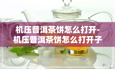 机压普洱茶饼怎么打开-机压普洱茶饼怎么打开子