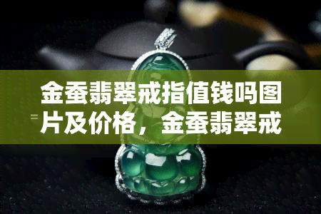 金蚕翡翠戒指值钱吗图片及价格，金蚕翡翠戒指：珍贵宝石的完美结合，价值几何？看图一探究竟！