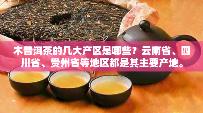 木普洱茶的几大产区是哪些？云南省、四川省、贵州省等地区都是其主要产地。