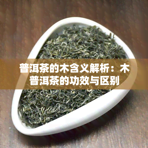 普洱茶的木含义解析：木普洱茶的功效与区别