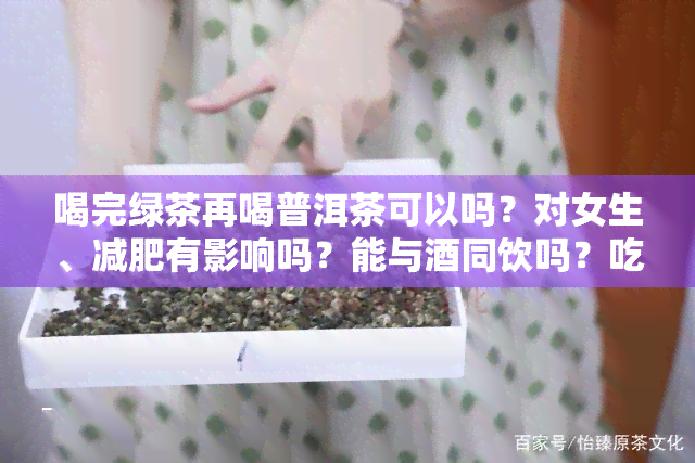 喝完绿茶再喝普洱茶可以吗？对女生、减肥有影响吗？能与同饮吗？吃完后能吃茶叶吗？