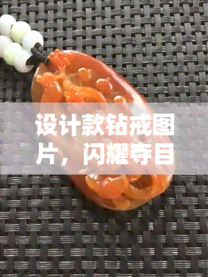 设计款钻戒图片，闪耀夺目！精选设计款钻戒图片，让您一饱眼福！