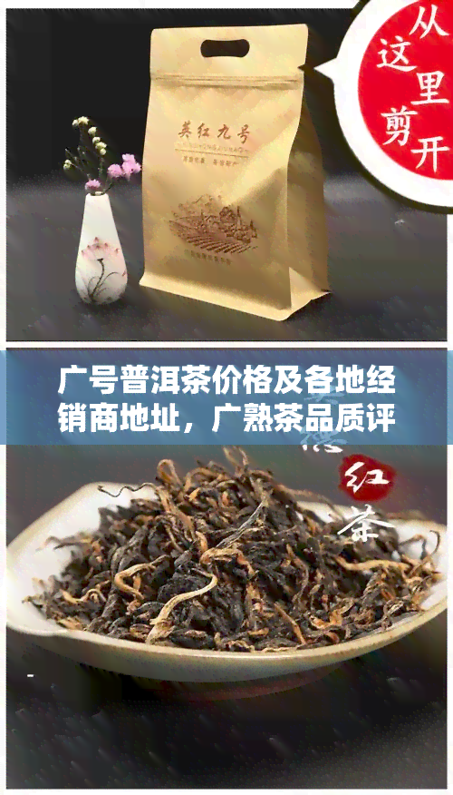 广号普洱茶价格及各地经销商地址，广熟茶品质评价与收藏价值分析，广茶厂熟茶最新价格一览