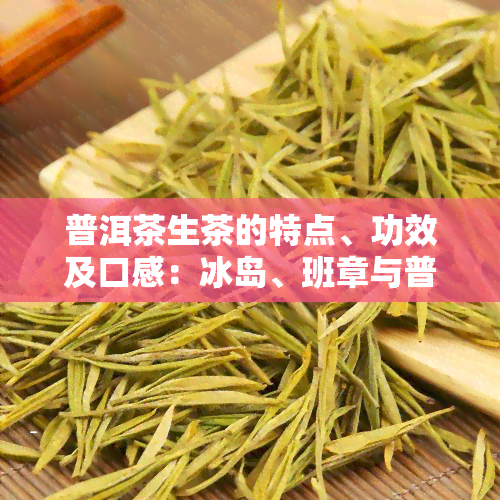 普洱茶生茶的特点、功效及口感：冰岛、班章与普洱生茶、熟茶的区别