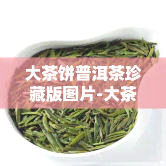 大茶饼普洱茶珍藏版图片-大茶饼普洱茶珍藏版图片及价格