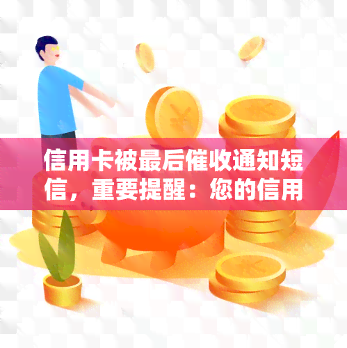 信用卡被最后通知短信，重要提醒：您的信用卡已进入最后阶，请及时处理！