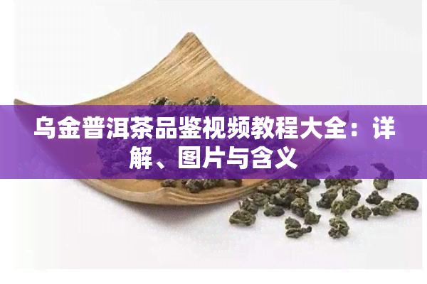 乌金普洱茶品鉴视频教程大全：详解、图片与含义