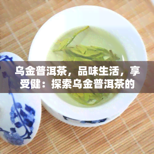 乌金普洱茶，品味生活，享受健：探索乌金普洱茶的魅力