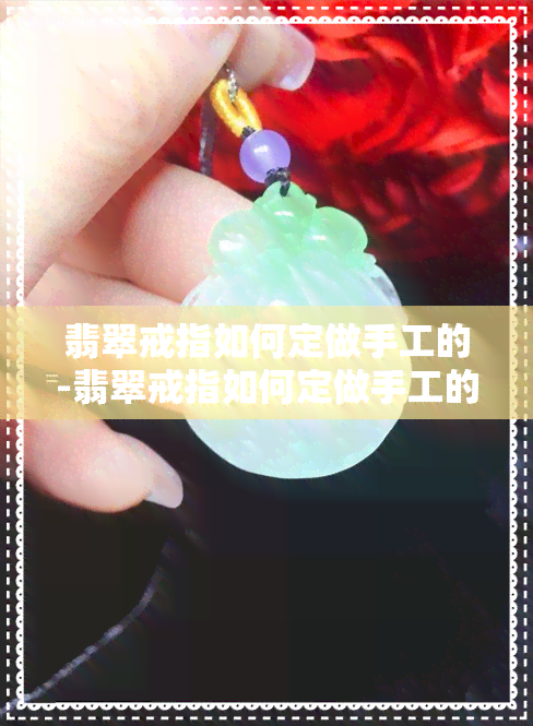 翡翠戒指如何定做手工的-翡翠戒指如何定做手工的呢