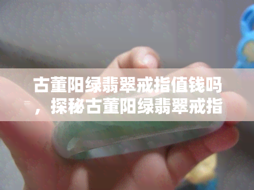 古董阳绿翡翠戒指值钱吗，探秘古董阳绿翡翠戒指的价值：它们是否值得收藏？