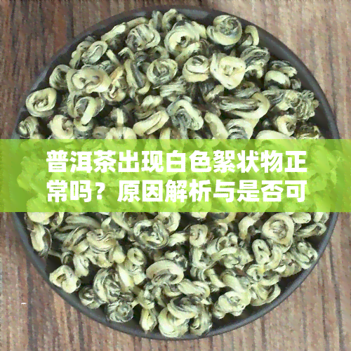 普洱茶出现白色絮状物正常吗？原因解析与是否可以饮用