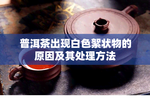 普洱茶出现白色絮状物的原因及其处理方法