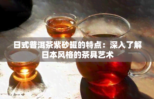 日式普洱茶紫砂罐的特点：深入了解风格的茶具艺术